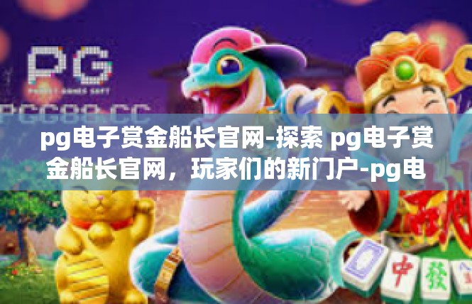 pg电子赏金船长官网-探索 pg电子赏金船长官网，玩家们的新门户-pg电子赏金船长官网