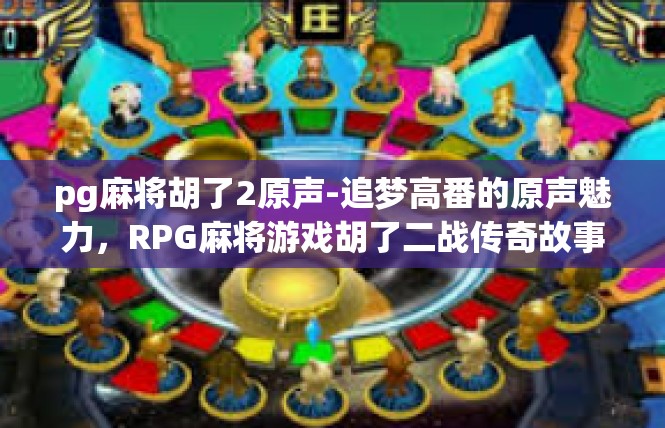 pg麻将胡了2原声-追梦高番的原声魅力，RPG麻将游戏胡了二战传奇故事-pg麻将胡了2原声