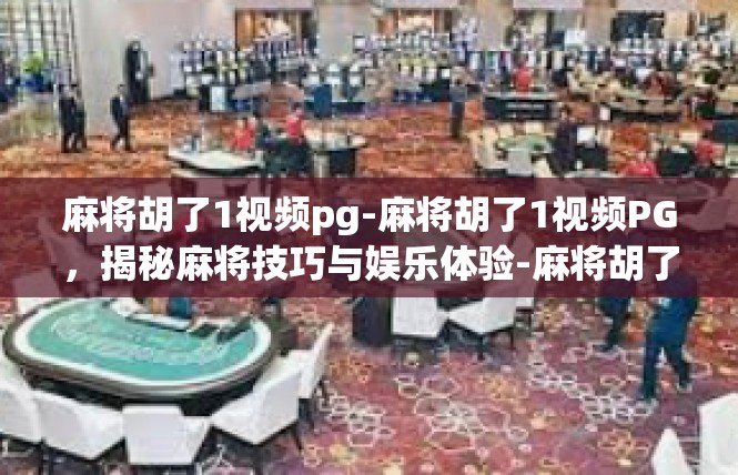 麻将胡了1视频pg-麻将胡了1视频PG，揭秘麻将技巧与娱乐体验-麻将胡了1视频pg
