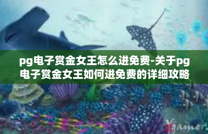 pg电子赏金女王怎么进免费-关于pg电子赏金女王如何进免费的详细攻略-pg电子赏金女王怎么进免费