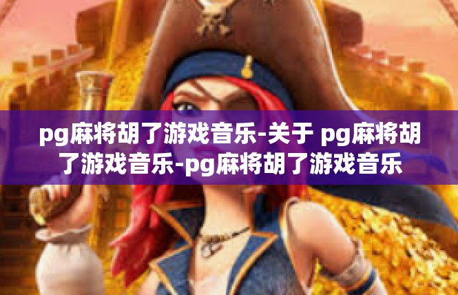 pg麻将胡了游戏音乐-关于 pg麻将胡了游戏音乐-pg麻将胡了游戏音乐
