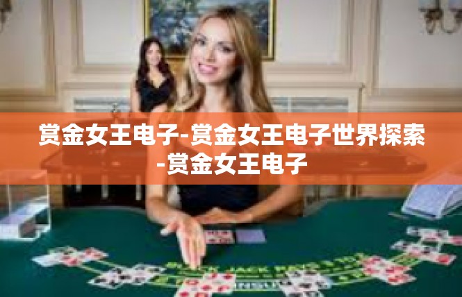 赏金女王电子-赏金女王电子世界探索-赏金女王电子