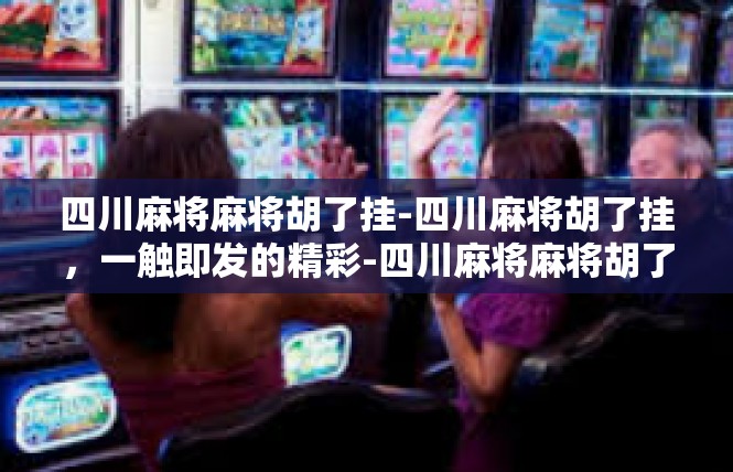 四川麻将麻将胡了挂-四川麻将胡了挂，一触即发的精彩-四川麻将麻将胡了挂