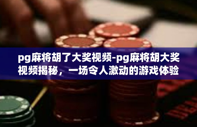 pg麻将胡了大奖视频-pg麻将胡大奖视频揭秘，一场令人激动的游戏体验-pg麻将胡了大奖视频