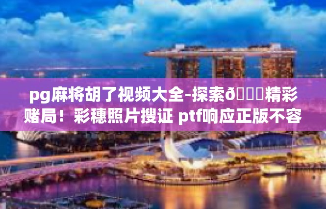 pg麻将胡了视频大全-探索🌐精彩赌局！彩穗照片搜证 ptf响应正版不容错过的一期 关键词探究，pg麻将胡了视频大全-pg麻将胡了视频大全