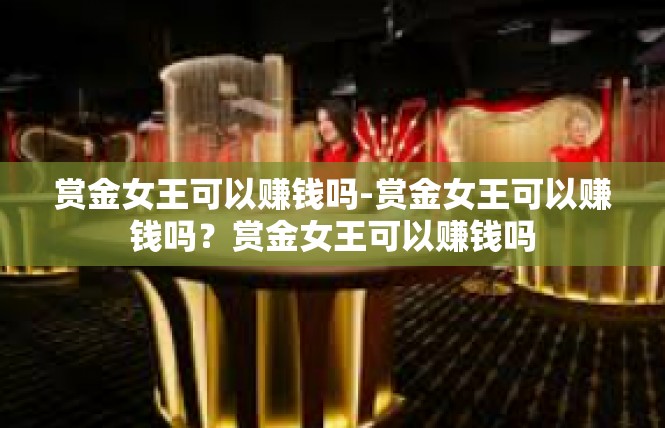 赏金女王可以赚钱吗-赏金女王可以赚钱吗？赏金女王可以赚钱吗