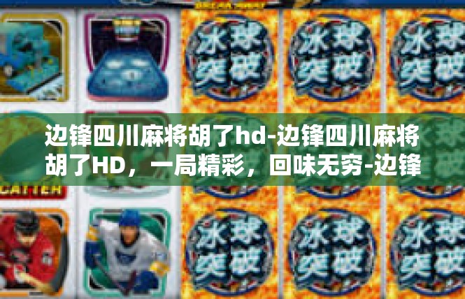 边锋四川麻将胡了hd-边锋四川麻将胡了HD，一局精彩，回味无穷-边锋四川麻将胡了hd