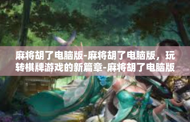 麻将胡了电脑版-麻将胡了电脑版，玩转棋牌游戏的新篇章-麻将胡了电脑版