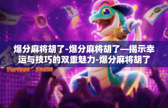 爆分麻将胡了-爆分麻将胡了—揭示幸运与技巧的双重魅力-爆分麻将胡了