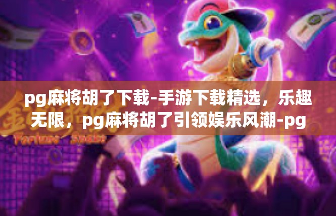 pg麻将胡了下载-手游下载精选，乐趣无限，pg麻将胡了引领娱乐风潮-pg麻将胡了下载