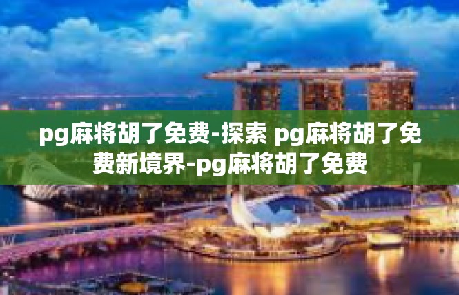 pg麻将胡了免费-探索 pg麻将胡了免费新境界-pg麻将胡了免费