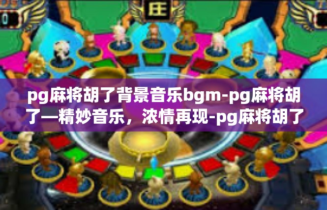 pg麻将胡了背景音乐bgm-pg麻将胡了—精妙音乐，浓情再现-pg麻将胡了背景音乐bgm