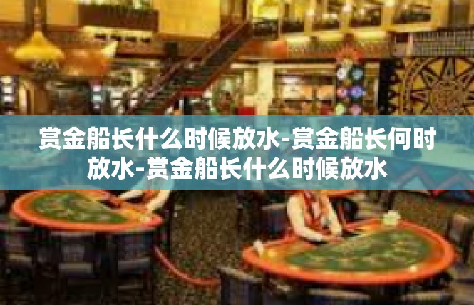 赏金船长什么时候放水-赏金船长何时放水-赏金船长什么时候放水