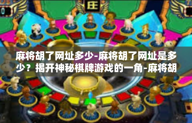 麻将胡了网址多少-麻将胡了网址是多少？揭开神秘棋牌游戏的一角-麻将胡了网址多少