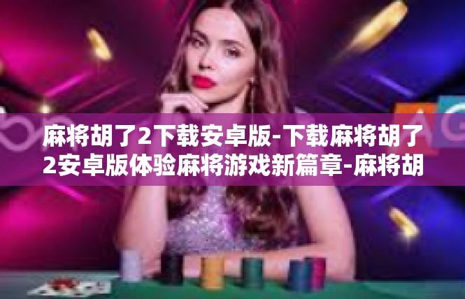 麻将胡了2下载安卓版-下载麻将胡了2安卓版体验麻将游戏新篇章-麻将胡了2下载安卓版
