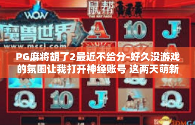 PG麻将胡了2最近不给分-好久没游戏的氛围让我打开神经账号 这两天萌新ING紧继续战斗-PG麻将胡了2最近不给分