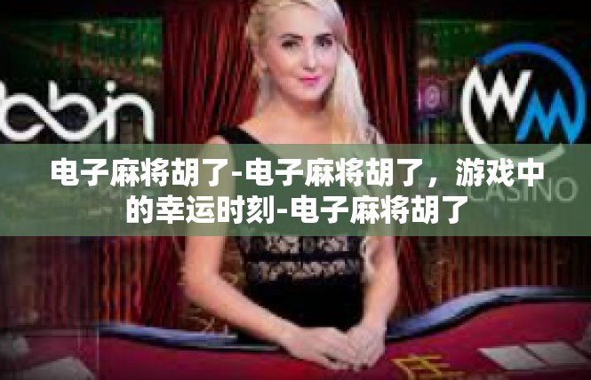 电子麻将胡了-电子麻将胡了，游戏中的幸运时刻-电子麻将胡了
