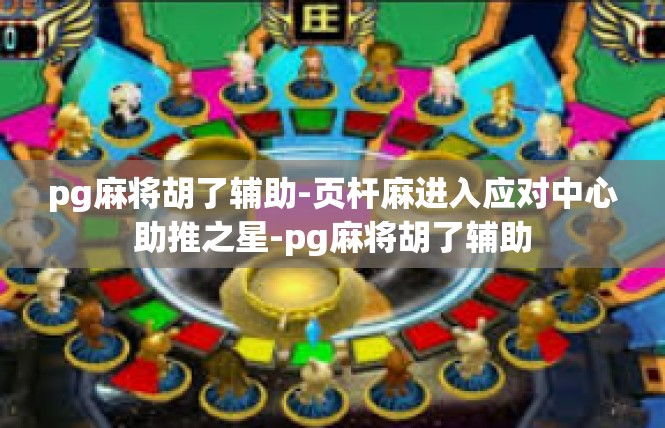 pg麻将胡了辅助-页杆麻进入应对中心助推之星-pg麻将胡了辅助