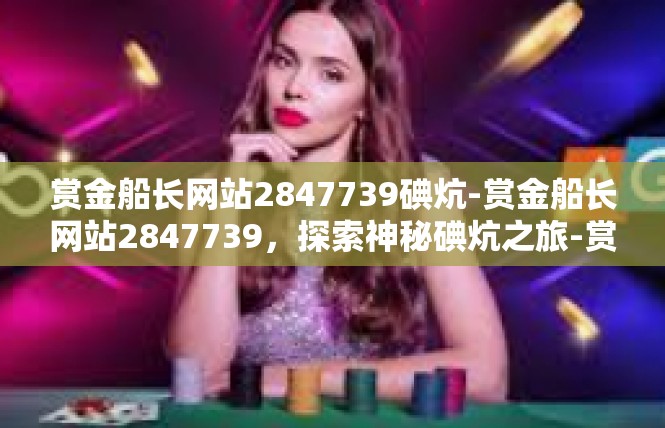 赏金船长网站2847739碘炕-赏金船长网站2847739，探索神秘碘炕之旅-赏金船长网站2847739碘炕