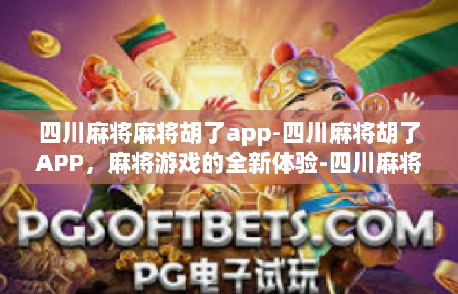 四川麻将麻将胡了app-四川麻将胡了APP，麻将游戏的全新体验-四川麻将麻将胡了app