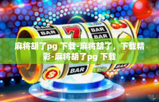 麻将胡了pg 下载-麻将胡了，下载精彩-麻将胡了pg 下载