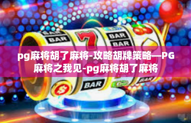 pg麻将胡了麻将-攻略胡牌策略—PG麻将之我见-pg麻将胡了麻将