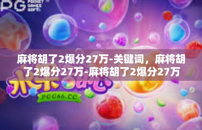 麻将胡了2爆分27万-关键词，麻将胡了2爆分27万-麻将胡了2爆分27万