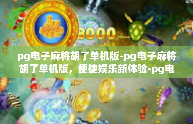 pg电子麻将胡了单机版-pg电子麻将胡了单机版，便捷娱乐新体验-pg电子麻将胡了单机版