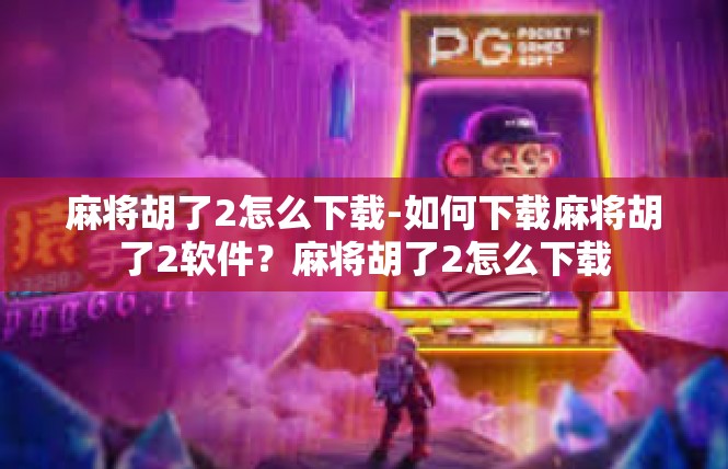 麻将胡了2怎么下载-如何下载麻将胡了2软件？麻将胡了2怎么下载