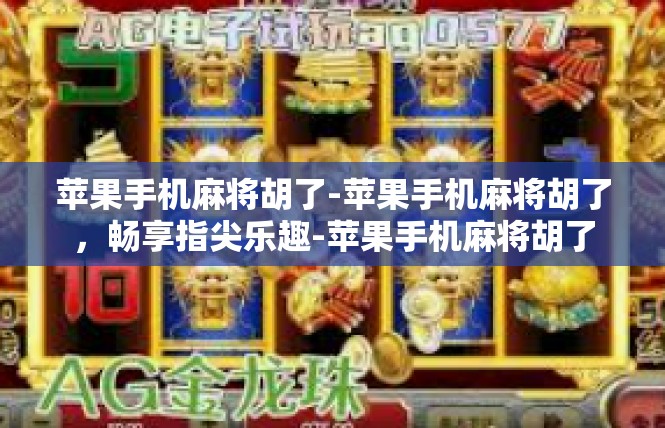 苹果手机麻将胡了-苹果手机麻将胡了，畅享指尖乐趣-苹果手机麻将胡了