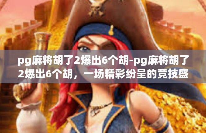 pg麻将胡了2爆出6个胡-pg麻将胡了2爆出6个胡，一场精彩纷呈的竞技盛宴-pg麻将胡了2爆出6个胡