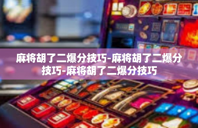 麻将胡了二爆分技巧-麻将胡了二爆分技巧-麻将胡了二爆分技巧