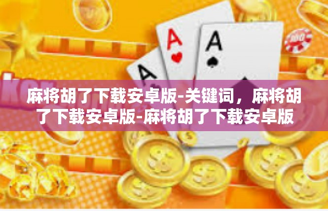 麻将胡了下载安卓版-关键词，麻将胡了下载安卓版-麻将胡了下载安卓版