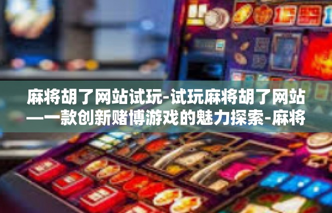 麻将胡了网站试玩-试玩麻将胡了网站—一款创新赌博游戏的魅力探索-麻将胡了网站试玩