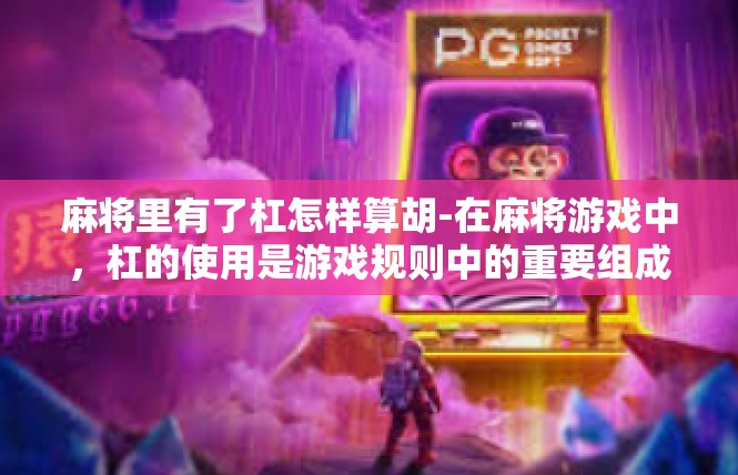麻将里有了杠怎样算胡-在麻将游戏中，杠的使用是游戏规则中的重要组成部分。当麻将里有了杠时，如何计算胡牌是一个值得探讨的问题。麻将里有了杠怎样算胡