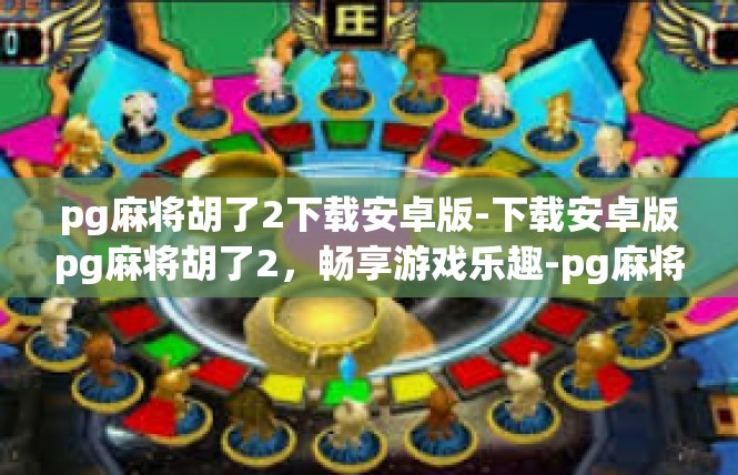 pg麻将胡了2下载安卓版-下载安卓版pg麻将胡了2，畅享游戏乐趣-pg麻将胡了2下载安卓版