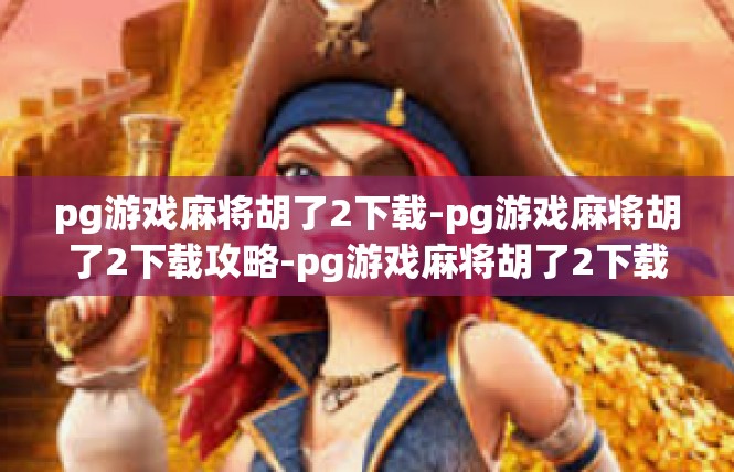 pg游戏麻将胡了2下载-pg游戏麻将胡了2下载攻略-pg游戏麻将胡了2下载