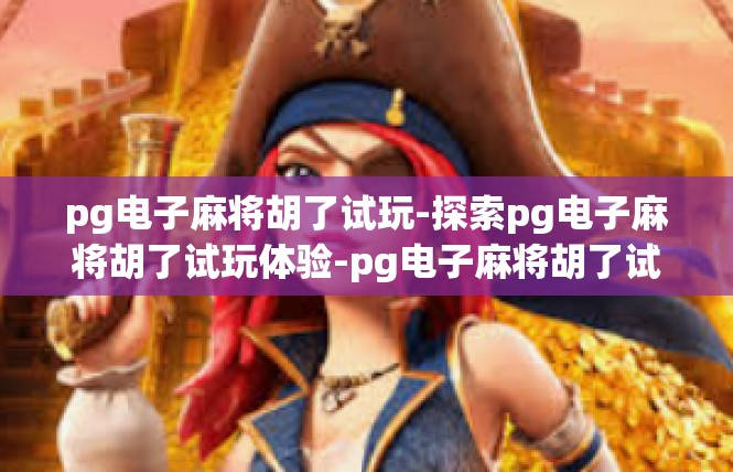 pg电子麻将胡了试玩-探索pg电子麻将胡了试玩体验-pg电子麻将胡了试玩