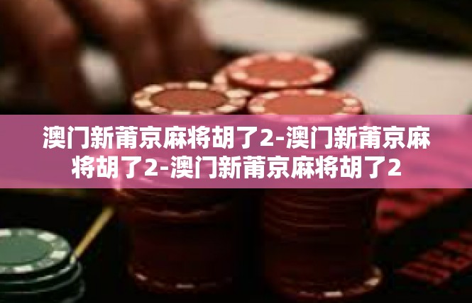 澳门新莆京麻将胡了2-澳门新莆京麻将胡了2-澳门新莆京麻将胡了2