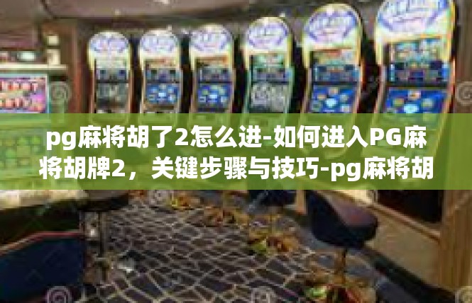 pg麻将胡了2怎么进-如何进入PG麻将胡牌2，关键步骤与技巧-pg麻将胡了2怎么进