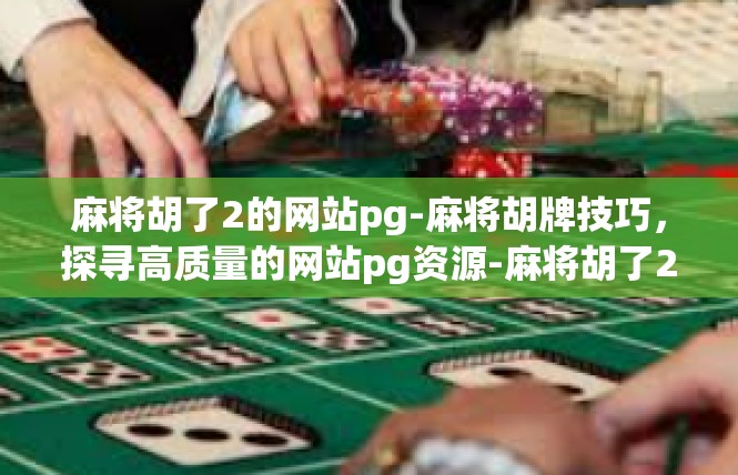 麻将胡了2的网站pg-麻将胡牌技巧，探寻高质量的网站pg资源-麻将胡了2的网站pg