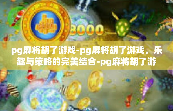 pg麻将胡了游戏-pg麻将胡了游戏，乐趣与策略的完美结合-pg麻将胡了游戏