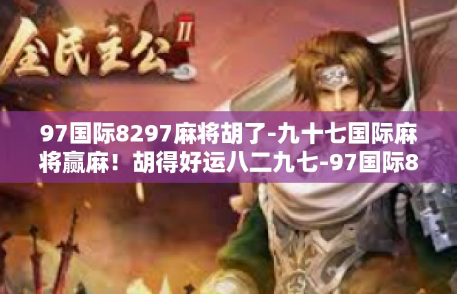97国际8297麻将胡了-九十七国际麻将赢麻！胡得好运八二九七-97国际8297麻将胡了