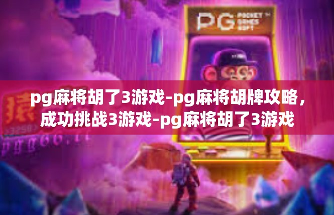 pg麻将胡了3游戏-pg麻将胡牌攻略，成功挑战3游戏-pg麻将胡了3游戏