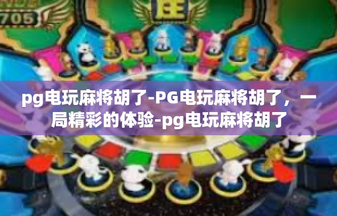 pg电玩麻将胡了-PG电玩麻将胡了，一局精彩的体验-pg电玩麻将胡了