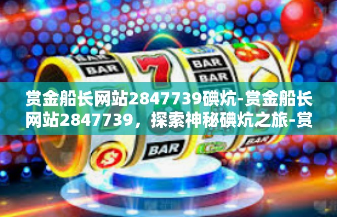 赏金船长网站2847739碘炕-赏金船长网站2847739，探索神秘碘炕之旅-赏金船长网站2847739碘炕