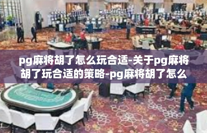 pg麻将胡了怎么玩合适-关于pg麻将胡了玩合适的策略-pg麻将胡了怎么玩合适