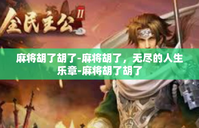 麻将胡了胡了-麻将胡了，无尽的人生乐章-麻将胡了胡了