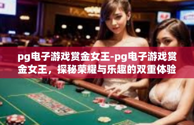 pg电子游戏赏金女王-pg电子游戏赏金女王，探秘荣耀与乐趣的双重体验-pg电子游戏赏金女王