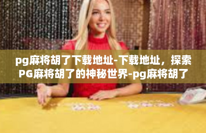pg麻将胡了下载地址-下载地址，探索PG麻将胡了的神秘世界-pg麻将胡了下载地址